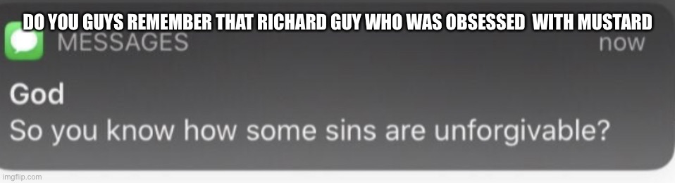 You know how some sins are unforgivable? | DO YOU GUYS REMEMBER THAT RICHARD GUY WHO WAS OBSESSED  WITH MUSTARD | image tagged in you know how some sins are unforgivable | made w/ Imgflip meme maker