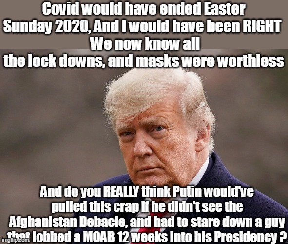 He's a Wild Card, but my kinda wild card | Covid would have ended Easter Sunday 2020, And I would have been RIGHT 
 We now know all the lock downs, and masks were worthless; And do you REALLY think Putin would've pulled this crap if he didn't see the Afghanistan Debacle, and had to stare down a guy that lobbed a MOAB 12 weeks into his Presidency ? | image tagged in memes,afghanistan,covid,trump,guts,courage | made w/ Imgflip meme maker