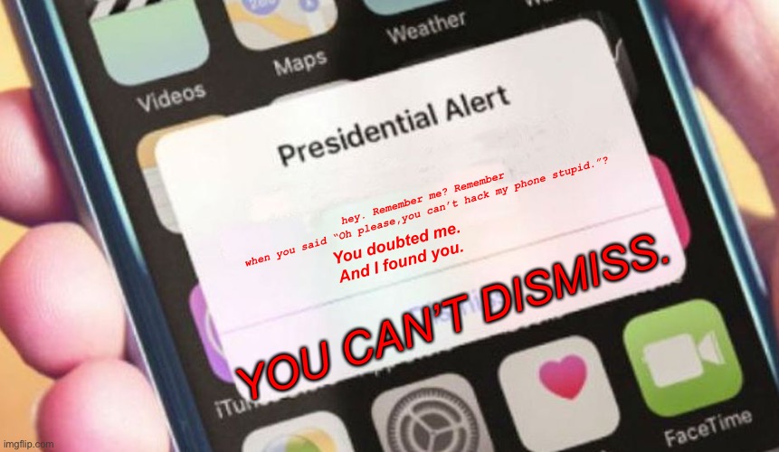 Karma hits you hard nowadays. | hey. Remember me? Remember when you said “Oh please,you can’t hack my phone stupid.”? You doubted me.
And I found you. YOU CAN’T DISMISS. | image tagged in memes,presidential alert | made w/ Imgflip meme maker