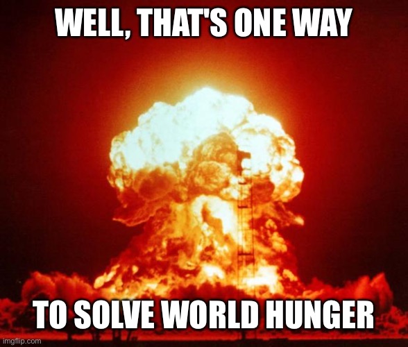 Nuke | WELL, THAT'S ONE WAY TO SOLVE WORLD HUNGER | image tagged in nuke | made w/ Imgflip meme maker