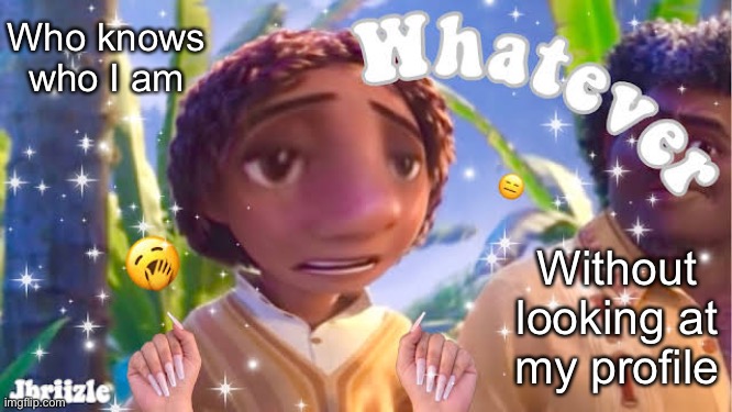 ✨ w h a t e v e r ✨ | Who knows who I am; Without looking at my profile | image tagged in w h a t e v e r | made w/ Imgflip meme maker