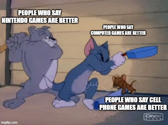  PEOPLE WHO SAY NINTENDO GAMES ARE BETTER; PEOPLE WHO SAY COMPUTER GAMES ARE BETTER; PEOPLE WHO SAY CELL PHONE GAMES ARE BETTER | image tagged in tom and jerry | made w/ Imgflip meme maker