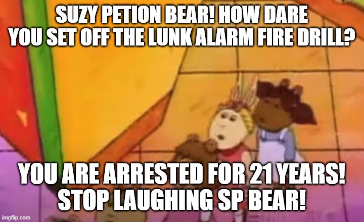 Suzy Petion's fire drills with the Lunk Alarm/Suzy Petion sets it off and gets grounded 21 years! | SUZY PETION BEAR! HOW DARE YOU SET OFF THE LUNK ALARM FIRE DRILL? YOU ARE ARRESTED FOR 21 YEARS!
STOP LAUGHING SP BEAR! | image tagged in police,fire alarm,unacceptable,wrong | made w/ Imgflip meme maker