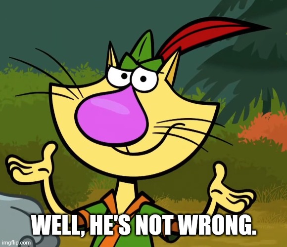 Confused Nature Cat 2 | WELL, HE'S NOT WRONG. | image tagged in confused nature cat 2 | made w/ Imgflip meme maker
