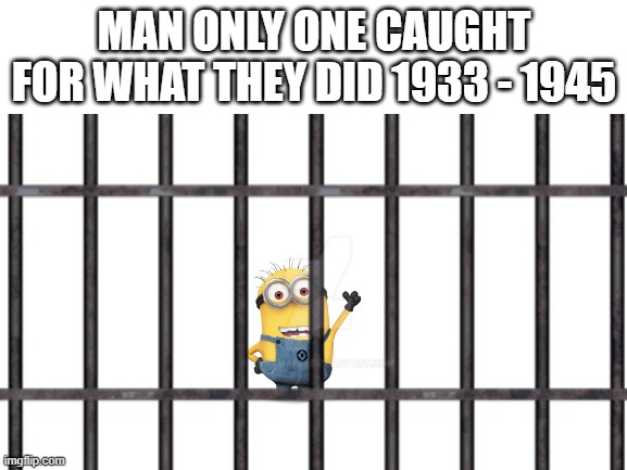 MAN ONLY ONE CAUGHT FOR WHAT THEY DID 1933 - 1945 | image tagged in minions,jail | made w/ Imgflip meme maker