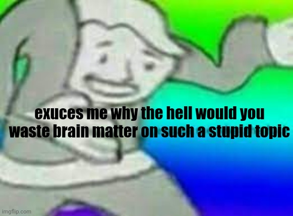 exuse me wtf | exuces me why the hell would you waste brain matter on such a stupid topic | image tagged in exuse me wtf | made w/ Imgflip meme maker