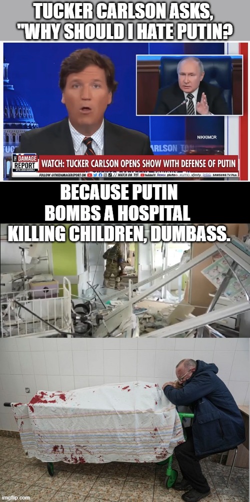 Fucker Carlson is a Traitor | TUCKER CARLSON ASKS, 
"WHY SHOULD I HATE PUTIN? BECAUSE PUTIN BOMBS A HOSPITAL 
KILLING CHILDREN, DUMBASS. | image tagged in traitor,fuck putin,boycott fox,glory to ukraine,confused tucker carlson,tucker carlson | made w/ Imgflip meme maker