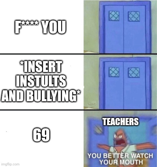 Bruh | F**** YOU; *INSERT INSTULTS AND BULLYING*; 69; TEACHERS | image tagged in you better watch your mouth | made w/ Imgflip meme maker