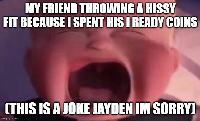 boss baby crying | MY FRIEND THROWING A HISSY FIT BECAUSE I SPENT HIS I READY COINS; (THIS IS A JOKE JAYDEN IM SORRY) | image tagged in boss baby crying | made w/ Imgflip meme maker