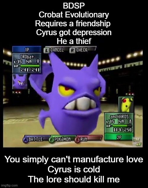 The Gen 4 Crobat song: | BDSP
Crobat Evolutionary
Requires a friendship 
Cyrus got depression
He a thief; You simply can't manufacture love
Cyrus is cold
The lore should kill me | image tagged in pokemon stadium 2 crobat,pokemon,song,music | made w/ Imgflip meme maker