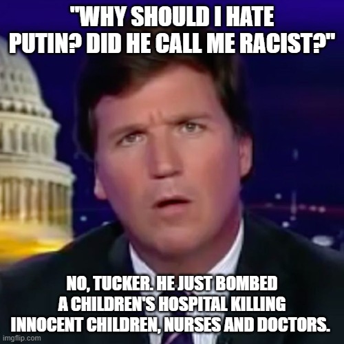 Confused Tucker Carlson | "WHY SHOULD I HATE PUTIN? DID HE CALL ME RACIST?"; NO, TUCKER. HE JUST BOMBED A CHILDREN'S HOSPITAL KILLING INNOCENT CHILDREN, NURSES AND DOCTORS. | image tagged in confused tucker carlson | made w/ Imgflip meme maker