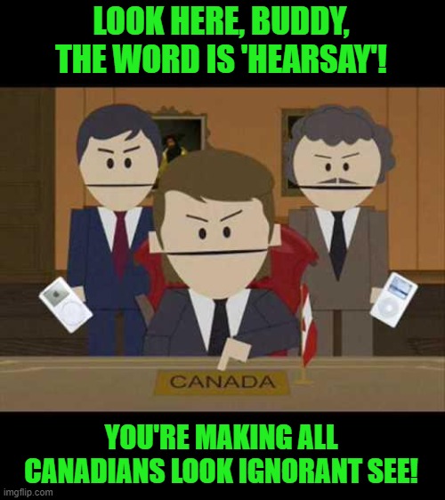 South Park Canadians | LOOK HERE, BUDDY, THE WORD IS 'HEARSAY'! YOU'RE MAKING ALL CANADIANS LOOK IGNORANT SEE! | image tagged in south park canadians | made w/ Imgflip meme maker