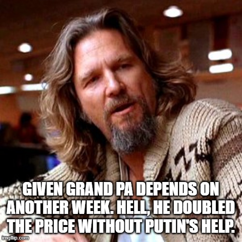 Confused Lebowski Meme | GIVEN GRAND PA DEPENDS ON ANOTHER WEEK. HELL, HE DOUBLED THE PRICE WITHOUT PUTIN'S HELP. | image tagged in memes,confused lebowski | made w/ Imgflip meme maker