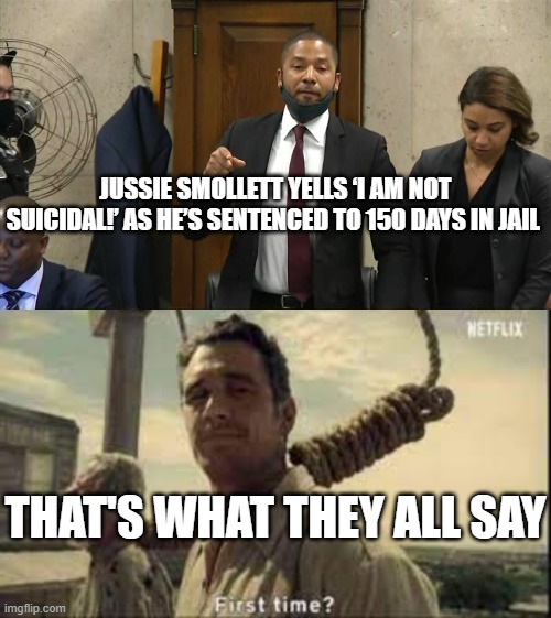 Smollett: "I am not Suicidal" | JUSSIE SMOLLETT YELLS ‘I AM NOT SUICIDAL!’ AS HE’S SENTENCED TO 150 DAYS IN JAIL; THAT'S WHAT THEY ALL SAY | image tagged in first time,jussie smollett,suicide | made w/ Imgflip meme maker