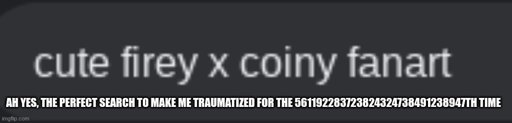 AH YES, THE PERFECT SEARCH TO MAKE ME TRAUMATIZED FOR THE 561192283723824324738491238947TH TIME | made w/ Imgflip meme maker