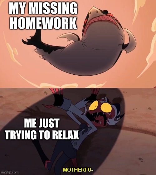 Relatable- | MY MISSING HOMEWORK; ME JUST TRYING TO RELAX | image tagged in moxxie vs shark | made w/ Imgflip meme maker