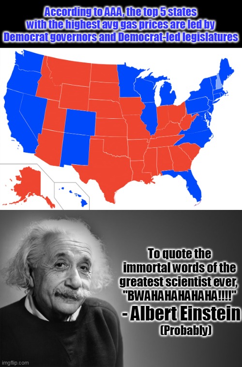 You don't have to be a theoretical physicist to see that Democrats are terrible. | According to AAA, the top 5 states with the highest avg gas prices are led by Democrat governors and Democrat-led legislatures; To quote the immortal words of the greatest scientist ever, 
"BWAHAHAHAHAHA!!!!"; - Albert Einstein; (Probably) | image tagged in red vs blue,traitors,gasoline,inflation,rigged elections,democrats | made w/ Imgflip meme maker