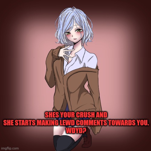 SHES YOUR CRUSH AND SHE STARTS MAKING LEWD COMMENTS TOWARDS YOU.
WDYD? | made w/ Imgflip meme maker