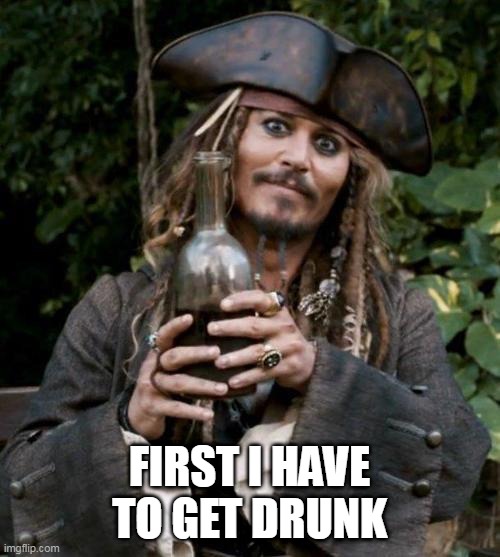 Jack Sparrow With Rum | FIRST I HAVE TO GET DRUNK | image tagged in jack sparrow with rum | made w/ Imgflip meme maker