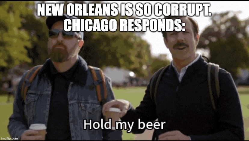 Hold my beer | NEW ORLEANS IS SO CORRUPT.
CHICAGO RESPONDS: | image tagged in hold my beer | made w/ Imgflip meme maker