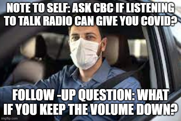 Driving Alone with a mask | NOTE TO SELF: ASK CBC IF LISTENING TO TALK RADIO CAN GIVE YOU COVID? FOLLOW -UP QUESTION: WHAT IF YOU KEEP THE VOLUME DOWN? | image tagged in masks,alone | made w/ Imgflip meme maker