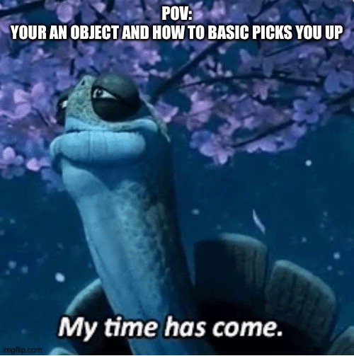 HowToBasic picks you up as an object | POV:
YOUR AN OBJECT AND HOW TO BASIC PICKS YOU UP | image tagged in my time has come,howtobasic,shitpost,master oogway | made w/ Imgflip meme maker