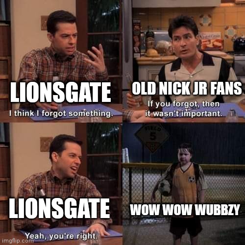 I think i forgot something | OLD NICK JR FANS; LIONSGATE; WOW WOW WUBBZY; LIONSGATE | image tagged in i think i forgot something | made w/ Imgflip meme maker