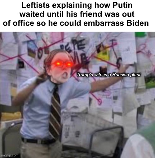 Liberalism is a mental disorder | Leftists explaining how Putin waited until his friend was out of office so he could embarrass Biden; Trump’s wife is a Russian plant | image tagged in politics lol,memes,liberal logic,derp | made w/ Imgflip meme maker