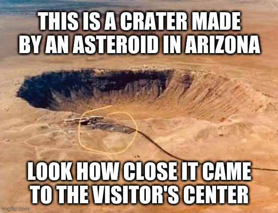 Barringer's Crater | THIS IS A CRATER MADE BY AN ASTEROID IN ARIZONA; LOOK HOW CLOSE IT CAME TO THE VISITOR'S CENTER | image tagged in arizona | made w/ Imgflip meme maker