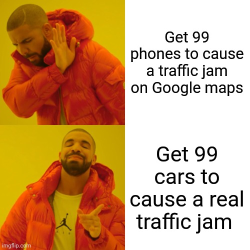 Drake Hotline Bling Meme | Get 99 phones to cause a traffic jam on Google maps Get 99 cars to cause a real traffic jam | image tagged in memes,drake hotline bling | made w/ Imgflip meme maker