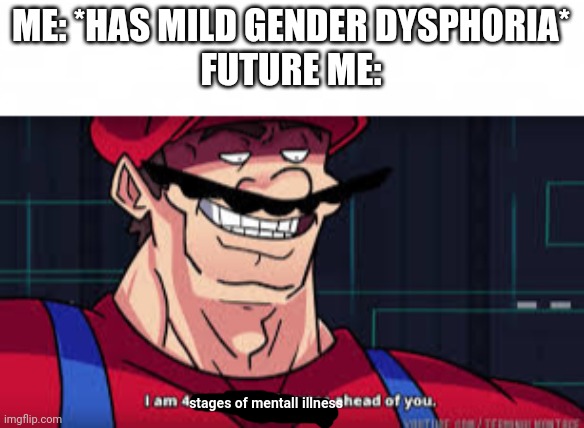 My dark humor be like | ME: *HAS MILD GENDER DYSPHORIA*
FUTURE ME:; stages of mentall illness | image tagged in short blank,i am 4 parallel universes ahead of you,dark humor,lgbtq | made w/ Imgflip meme maker