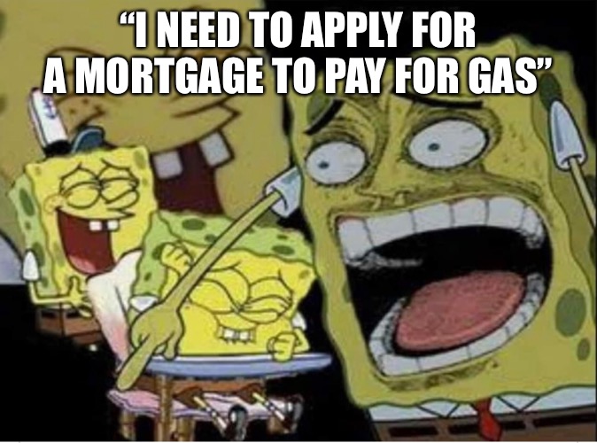 Lolz? | “I NEED TO APPLY FOR A MORTGAGE TO PAY FOR GAS” | image tagged in sponge bob laughing | made w/ Imgflip meme maker