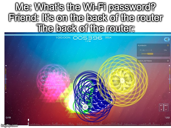 Disclaimer: The osu! image was taken using AT. | Me: What's the Wi-Fi password?
Friend: It's on the back of the router
The back of the router: | image tagged in blank black,wifi password on back of router,osu | made w/ Imgflip meme maker