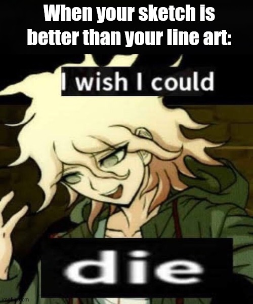 didnt just happen to me | When your sketch is better than your line art: | image tagged in i wish i could d i e | made w/ Imgflip meme maker