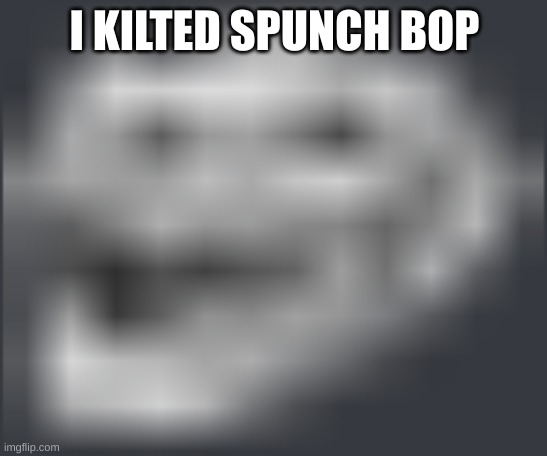 Extremely Low Quality Troll Face | I KILTED SPUNCH BOP | image tagged in extremely low quality troll face | made w/ Imgflip meme maker