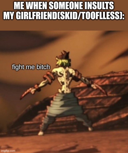 FITE ME BITCH | ME WHEN SOMEONE INSULTS MY GIRLFRIEND(SKID/TOOFLLESS): | image tagged in gyutaro fight me bitch | made w/ Imgflip meme maker