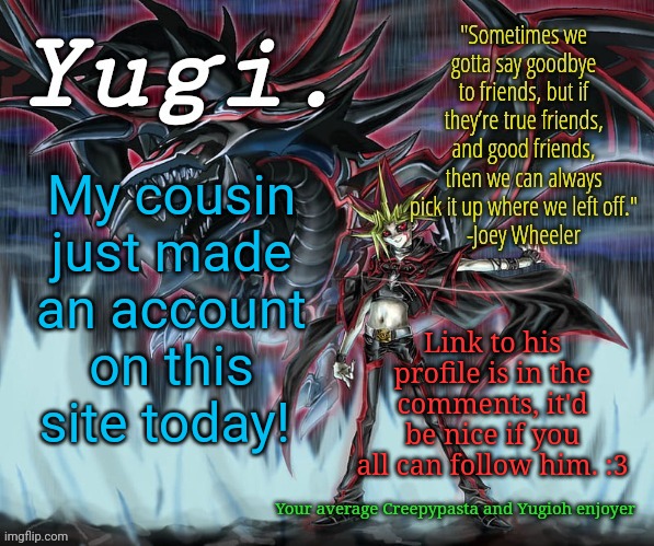 Yugi.'s Yugioh Slifer the Sky Dragon Announcement Template | My cousin just made an account on this site today! Link to his profile is in the comments, it'd be nice if you all can follow him. :3 | image tagged in yugi 's yugioh slifer the sky dragon announcement template | made w/ Imgflip meme maker