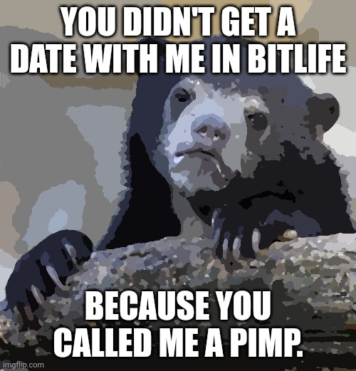 Confession Bear Meme | YOU DIDN'T GET A DATE WITH ME IN BITLIFE; BECAUSE YOU CALLED ME A PIMP. | image tagged in memes,confession bear | made w/ Imgflip meme maker
