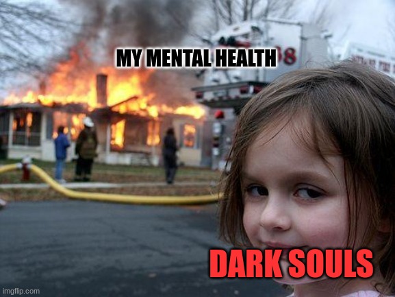 this idk | MY MENTAL HEALTH; DARK SOULS | image tagged in memes,disaster girl | made w/ Imgflip meme maker