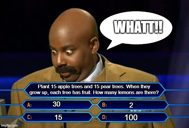 Who wants to be a millionaire? | WHATT!! Plant 15 apple trees and 15 pear trees. When they grow up, each tree has fruit. How many lemons are there? 30; 2; 100; 15 | image tagged in who wants to be a millionaire | made w/ Imgflip meme maker