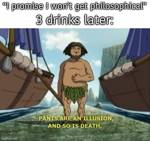 Alcohol does some weird shit to the mind. | “I promise I won’t get philosophical”; 3 drinks later: | image tagged in pants are an illusion | made w/ Imgflip meme maker