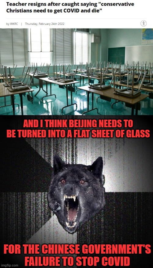 *and their many other human rights atrocities | AND I THINK BEIJING NEEDS TO BE TURNED INTO A FLAT SHEET OF GLASS; FOR THE CHINESE GOVERNMENT'S FAILURE TO STOP COVID | image tagged in memes,insanity wolf,covid,china,teacher | made w/ Imgflip meme maker