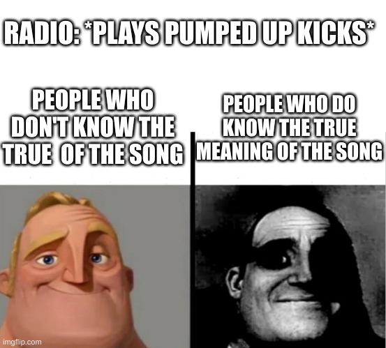 Teacher's Copy | RADIO: *PLAYS PUMPED UP KICKS*; PEOPLE WHO DON'T KNOW THE TRUE  OF THE SONG; PEOPLE WHO DO KNOW THE TRUE MEANING OF THE SONG | image tagged in teacher's copy | made w/ Imgflip meme maker