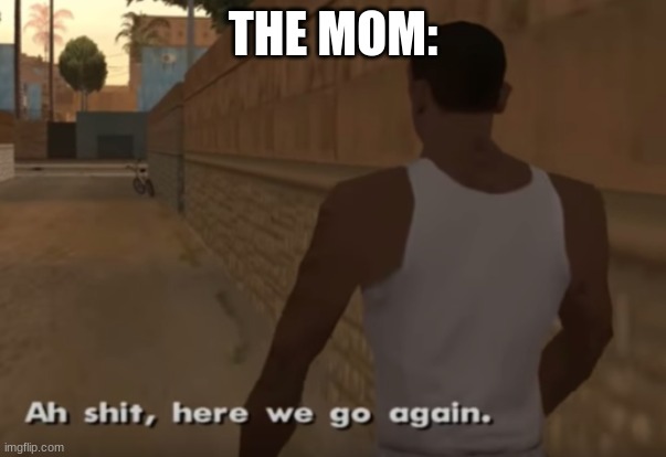 Ah S*it, Here We Go Again | THE MOM: | image tagged in ah s it here we go again | made w/ Imgflip meme maker