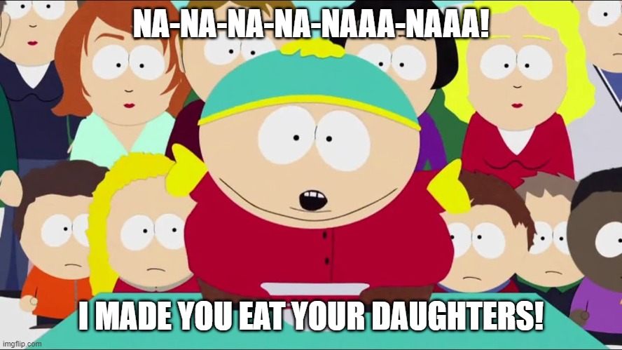 NA-NA-NA-NA-NAAA-NAAA! I MADE YOU EAT YOUR DAUGHTERS! | made w/ Imgflip meme maker