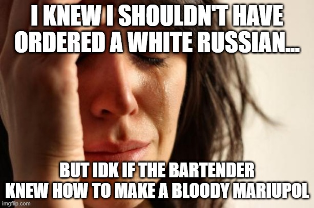 new drinks | I KNEW I SHOULDN'T HAVE ORDERED A WHITE RUSSIAN... BUT IDK IF THE BARTENDER KNEW HOW TO MAKE A BLOODY MARIUPOL | image tagged in memes,first world problems | made w/ Imgflip meme maker