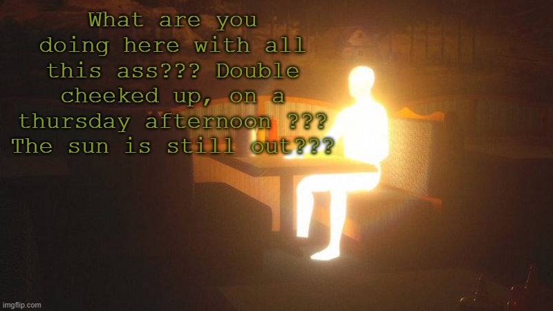 Glowing Guy | What are you doing here with all this ass??? Double cheeked up, on a thursday afternoon ??? The sun is still out??? | image tagged in glowing guy | made w/ Imgflip meme maker