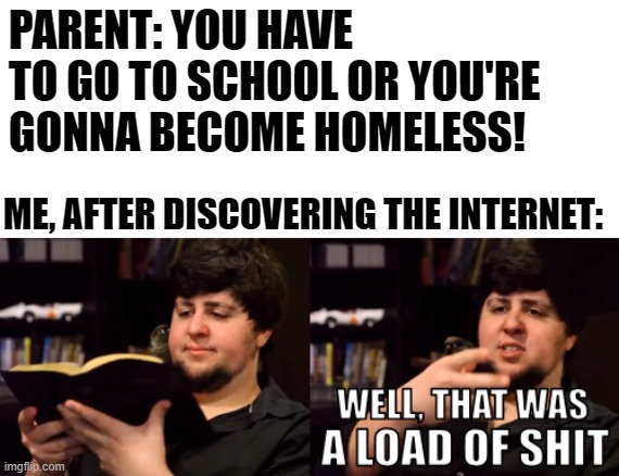 PARENT: YOU HAVE TO GO TO SCHOOL OR YOU'RE GONNA BECOME HOMELESS! ME, AFTER DISCOVERING THE INTERNET: | image tagged in memes,funny,parents,school,jontron | made w/ Imgflip meme maker
