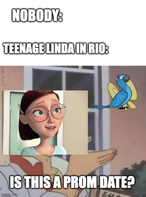 If You Think You're Antisocial, Remember That This Lady Took Her Bird To Her High School Prom | NOBODY:; TEENAGE LINDA IN RIO:; IS THIS A PROM DATE? | image tagged in memes,is this a pigeon | made w/ Imgflip meme maker