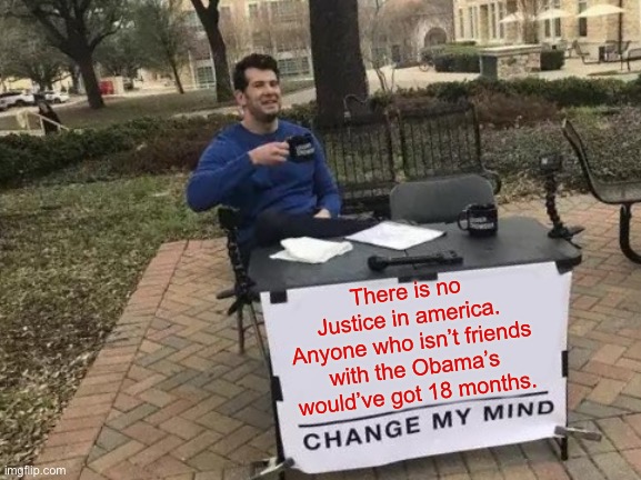 Change My Mind Meme | There is no Justice in america. Anyone who isn’t friends with the Obama’s would’ve got 18 months. | image tagged in memes,change my mind | made w/ Imgflip meme maker